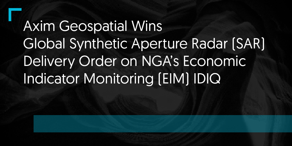 Axim Geospatial Wins Global Synthetic Aperture Radar (SAR) Delivery Order on NGA’s Economic Indicator Monitoring (EIM) IDIQ